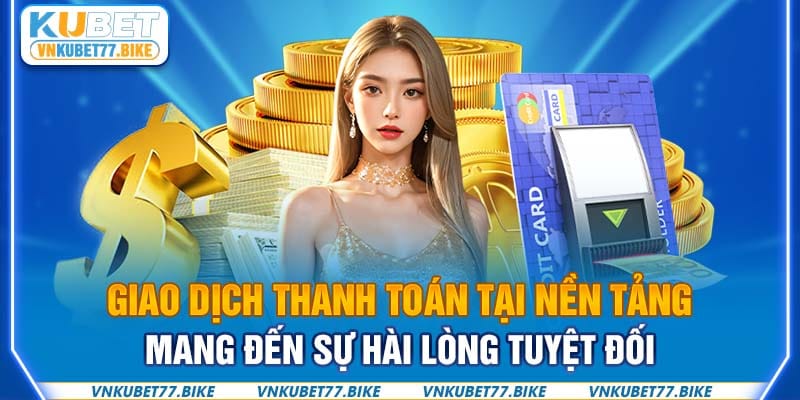 Giao dịch thanh toán tại nền tảng mang đến sự hài lòng tuyệt đối