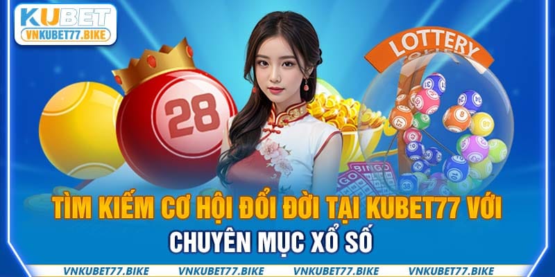 Tìm kiếm cơ hội đổi đời tại Kubet77 với chuyên mục xổ số