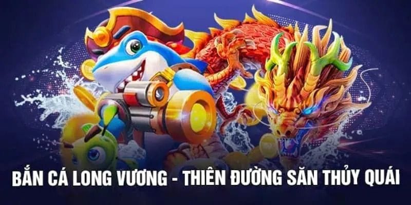 Bắn Cá Long Vương - Siêu Phẩm Game Săn Thưởng Cực Đã